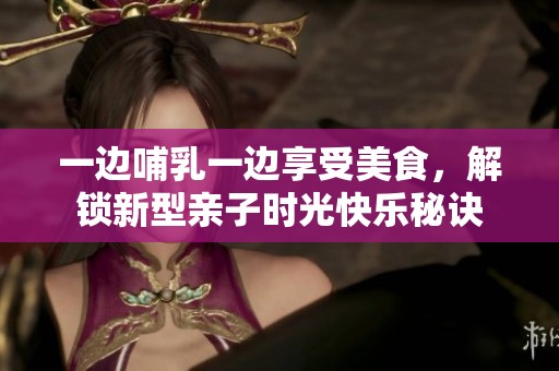 一边哺乳一边享受美食，解锁新型亲子时光快乐秘诀