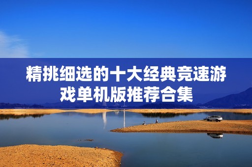 精挑细选的十大经典竞速游戏单机版推荐合集