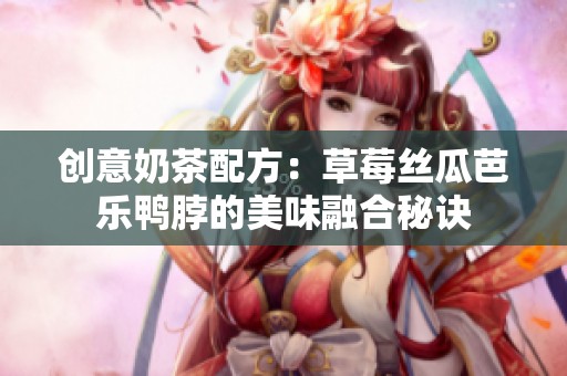 创意奶茶配方：草莓丝瓜芭乐鸭脖的美味融合秘诀
