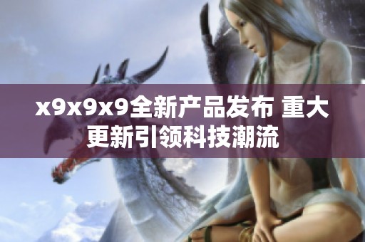 x9x9x9全新产品发布 重大更新引领科技潮流