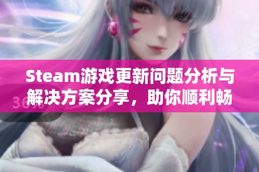 Steam游戏更新问题分析与解决方案分享，助你顺利畅玩游戏