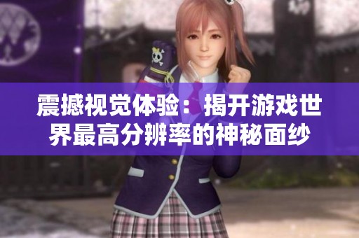 震撼视觉体验：揭开游戏世界最高分辨率的神秘面纱