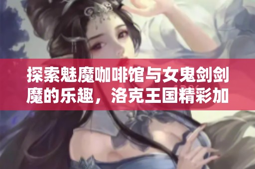 探索魅魔咖啡馆与女鬼剑剑魔的乐趣，洛克王国精彩加点攻略分享