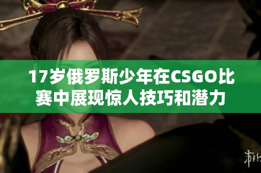 17岁俄罗斯少年在CSGO比赛中展现惊人技巧和潜力