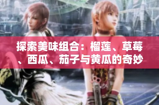 探索美味组合：榴莲、草莓、西瓜、茄子与黄瓜的奇妙碰撞