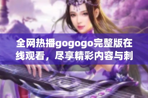 全网热播gogogo完整版在线观看，尽享精彩内容与刺激体验