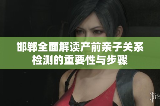 邯郸全面解读产前亲子关系检测的重要性与步骤