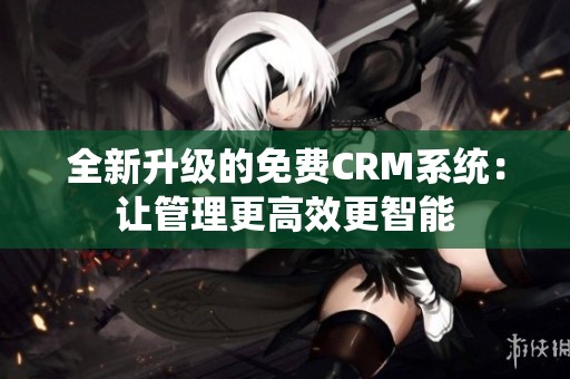 全新升级的免费CRM系统：让管理更高效更智能