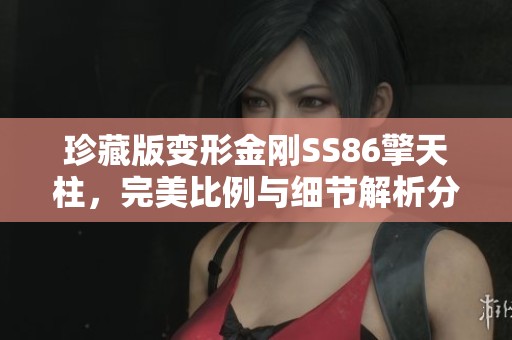 珍藏版变形金刚SS86擎天柱，完美比例与细节解析分享