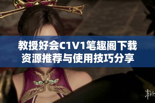教授好会C1V1笔趣阁下载资源推荐与使用技巧分享