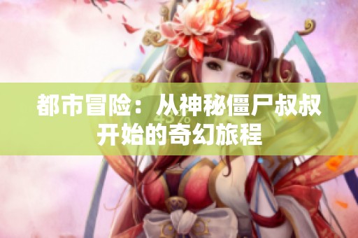 都市冒险：从神秘僵尸叔叔开始的奇幻旅程