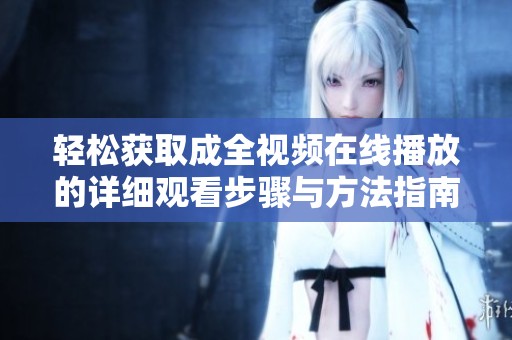 轻松获取成全视频在线播放的详细观看步骤与方法指南