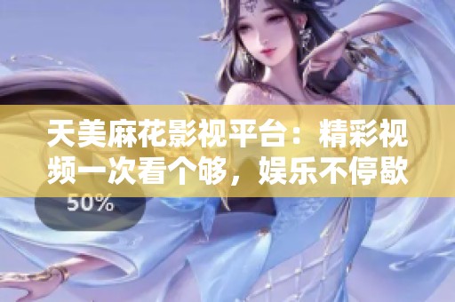 天美麻花影视平台：精彩视频一次看个够，娱乐不停歇