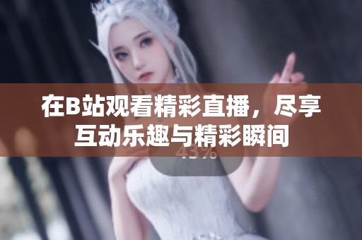 在B站观看精彩直播，尽享互动乐趣与精彩瞬间
