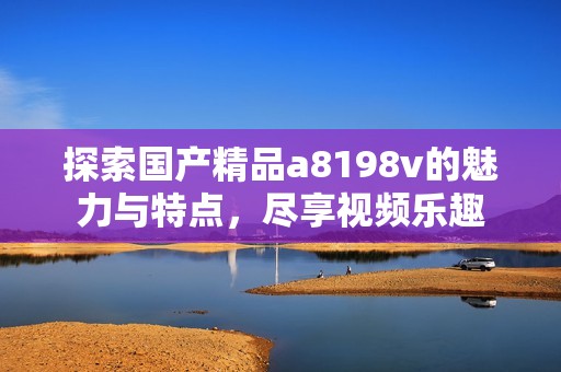 探索国产精品a8198v的魅力与特点，尽享视频乐趣
