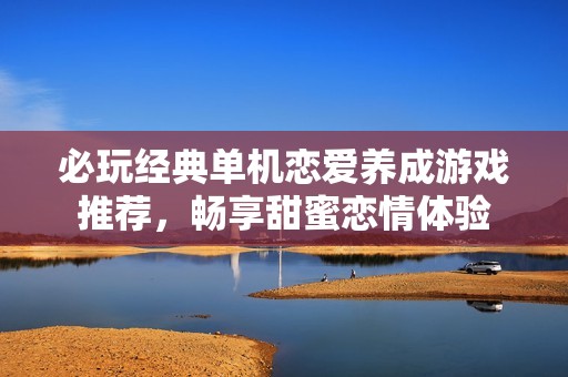 必玩经典单机恋爱养成游戏推荐，畅享甜蜜恋情体验