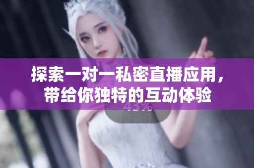 探索一对一私密直播应用，带给你独特的互动体验
