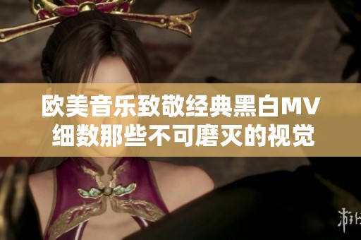 欧美音乐致敬经典黑白MV 细数那些不可磨灭的视觉艺术