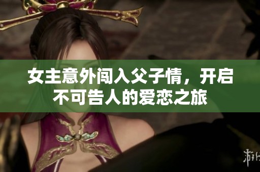 女主意外闯入父子情，开启不可告人的爱恋之旅