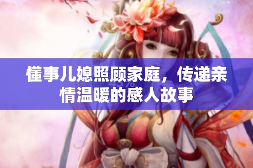 懂事儿媳照顾家庭，传递亲情温暖的感人故事