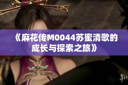 《麻花传M0044苏蜜清歌的成长与探索之旅》