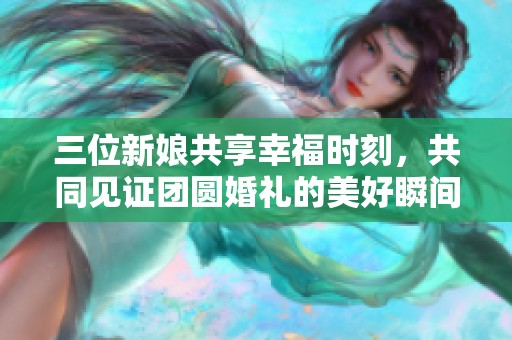 三位新娘共享幸福时刻，共同见证团圆婚礼的美好瞬间