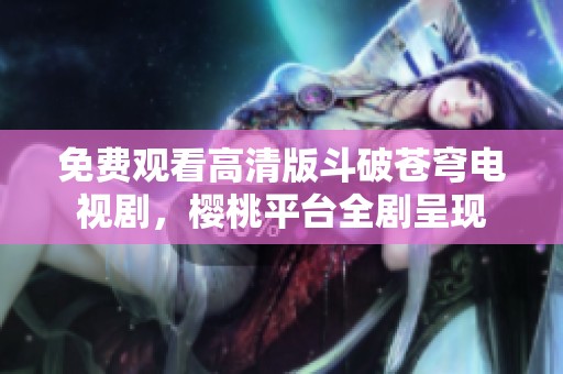 免费观看高清版斗破苍穹电视剧，樱桃平台全剧呈现