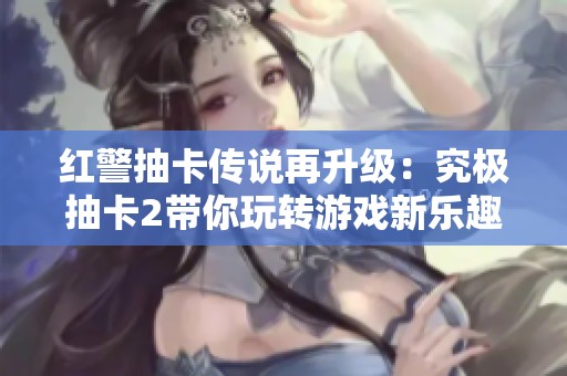 红警抽卡传说再升级：究极抽卡2带你玩转游戏新乐趣