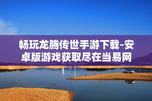 畅玩龙腾传世手游下载-安卓版游戏获取尽在当易网