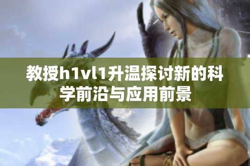 教授h1vl1升温探讨新的科学前沿与应用前景