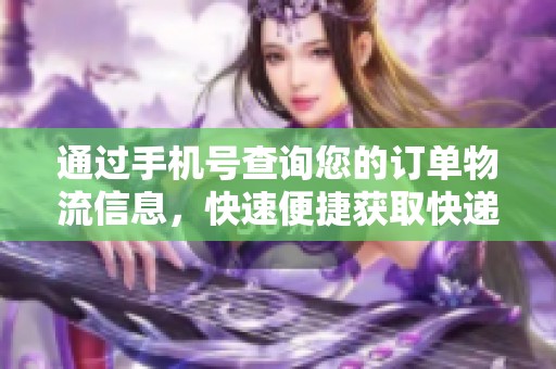 通过手机号查询您的订单物流信息，快速便捷获取快递动态