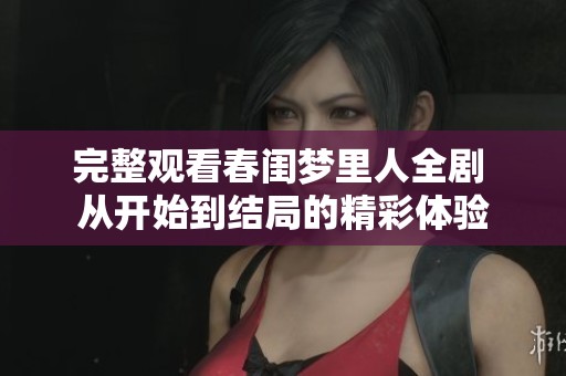 完整观看春闺梦里人全剧 从开始到结局的精彩体验