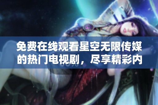 免费在线观看星空无限传媒的热门电视剧，尽享精彩内容！