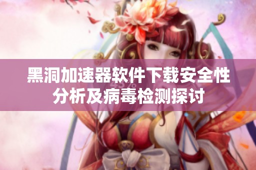 黑洞加速器软件下载安全性分析及病毒检测探讨