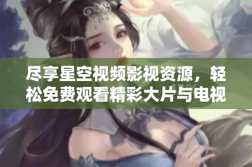 尽享星空视频影视资源，轻松免费观看精彩大片与电视剧