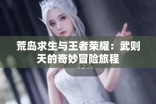 荒岛求生与王者荣耀：武则天的奇妙冒险旅程