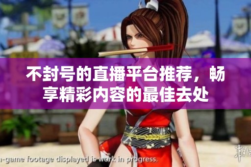不封号的直播平台推荐，畅享精彩内容的最佳去处