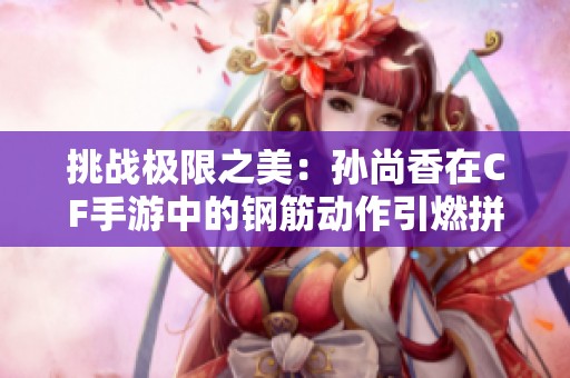 挑战极限之美：孙尚香在CF手游中的钢筋动作引燃拼搏精神