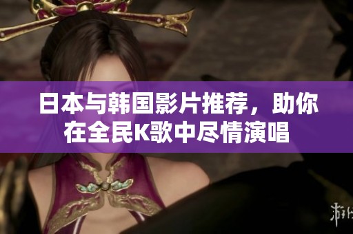 日本与韩国影片推荐，助你在全民K歌中尽情演唱