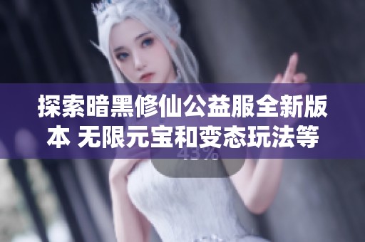 探索暗黑修仙公益服全新版本 无限元宝和变态玩法等你来体验