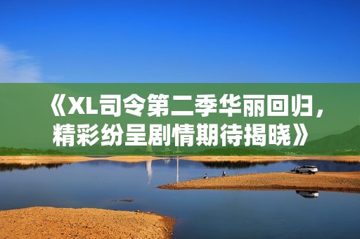 《XL司令第二季华丽回归，精彩纷呈剧情期待揭晓》