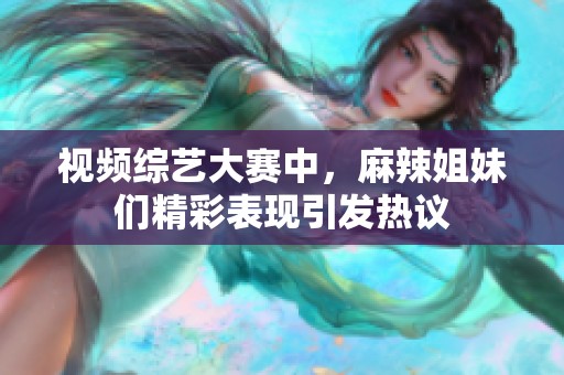 视频综艺大赛中，麻辣姐妹们精彩表现引发热议