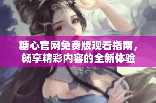 糖心官网免费版观看指南，畅享精彩内容的全新体验