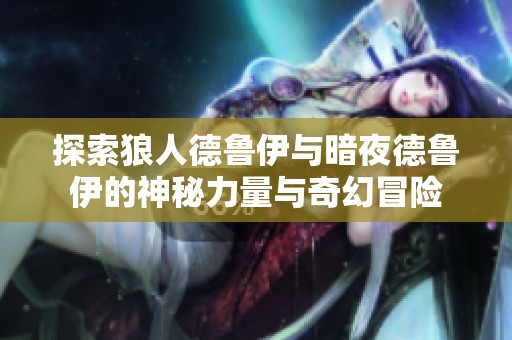 探索狼人德鲁伊与暗夜德鲁伊的神秘力量与奇幻冒险