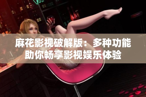 麻花影视破解版：多种功能助你畅享影视娱乐体验