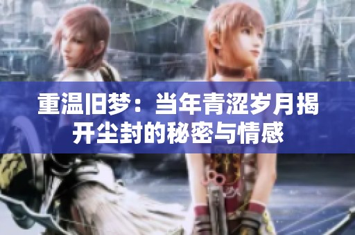 重温旧梦：当年青涩岁月揭开尘封的秘密与情感