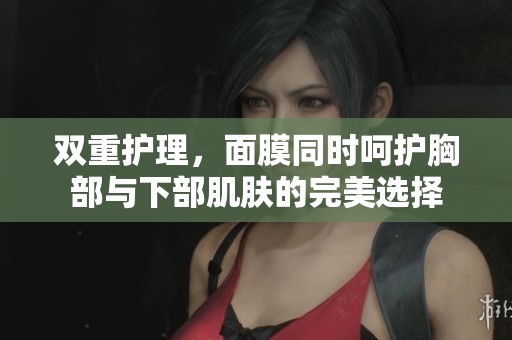 双重护理，面膜同时呵护胸部与下部肌肤的完美选择