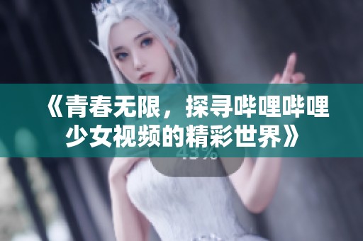 《青春无限，探寻哔哩哔哩少女视频的精彩世界》