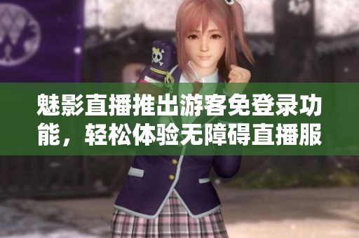 魅影直播推出游客免登录功能，轻松体验无障碍直播服务