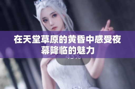 在天堂草原的黄昏中感受夜幕降临的魅力